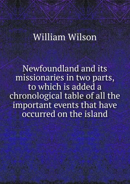 Обложка книги Newfoundland and its missionaries in two parts, to which is added a chronological table of all the important events that have occurred on the island, William Wilson