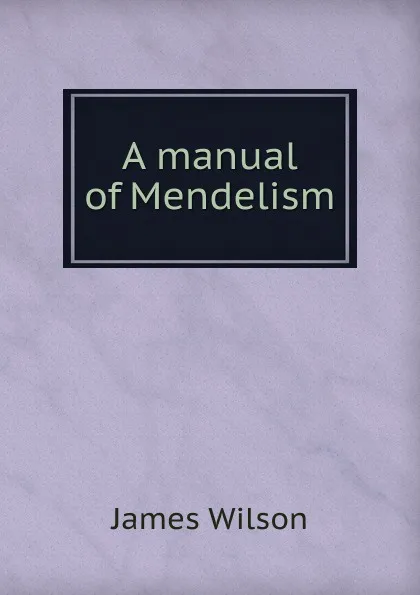 Обложка книги A manual of Mendelism, James Wilson