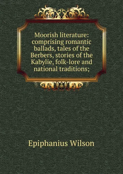 Обложка книги Moorish literature: comprising romantic ballads, tales of the Berbers, stories of the Kabylie, folk-lore and national traditions;, Epiphanius Wilson