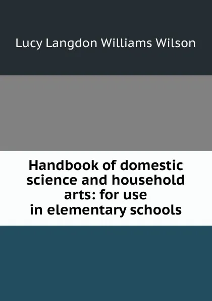 Обложка книги Handbook of domestic science and household arts: for use in elementary schools, Lucy Langdon Williams Wilson