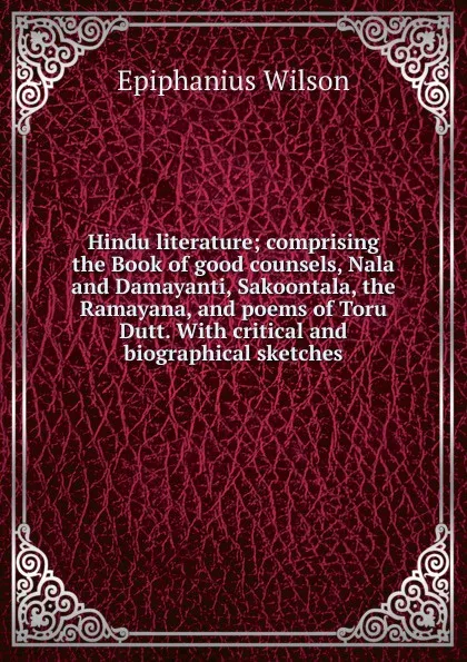 Обложка книги Hindu literature; comprising the Book of good counsels, Nala and Damayanti, Sakoontala, the Ramayana, and poems of Toru Dutt. With critical and biographical sketches, Epiphanius Wilson