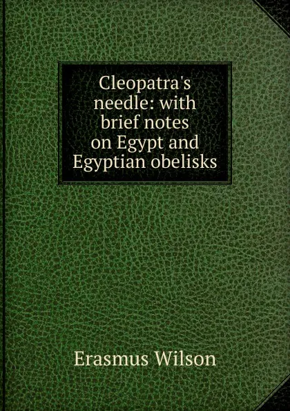 Обложка книги Cleopatra.s needle: with brief notes on Egypt and Egyptian obelisks, Erasmus Wilson