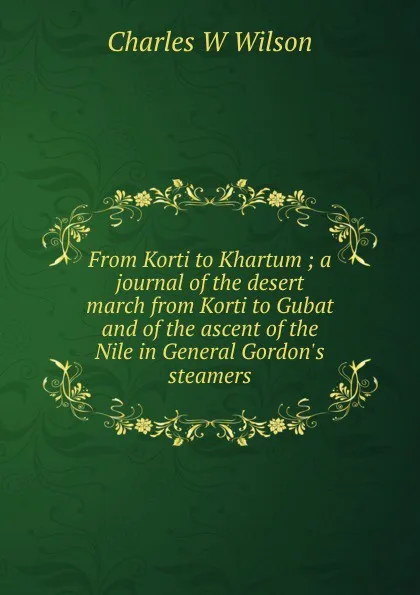 Обложка книги From Korti to Khartum ; a journal of the desert march from Korti to Gubat and of the ascent of the Nile in General Gordon.s steamers, Charles W Wilson