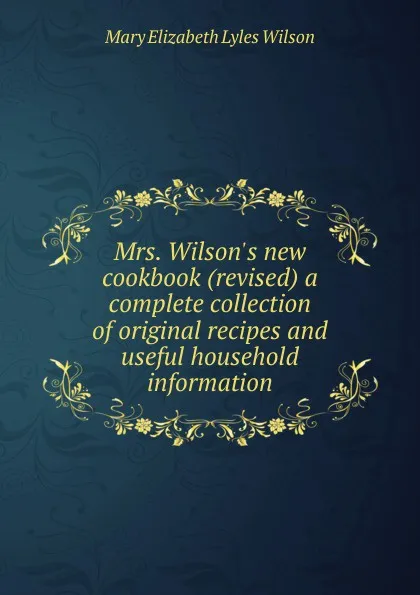 Обложка книги Mrs. Wilson.s new cookbook (revised) a complete collection of original recipes and useful household information, Mary Elizabeth Lyles Wilson