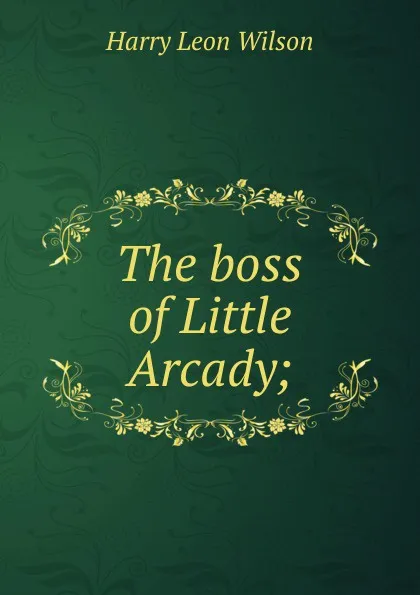 Обложка книги The boss of Little Arcady;, Harry Leon Wilson
