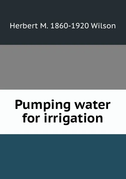 Обложка книги Pumping water for irrigation, Herbert M. 1860-1920 Wilson