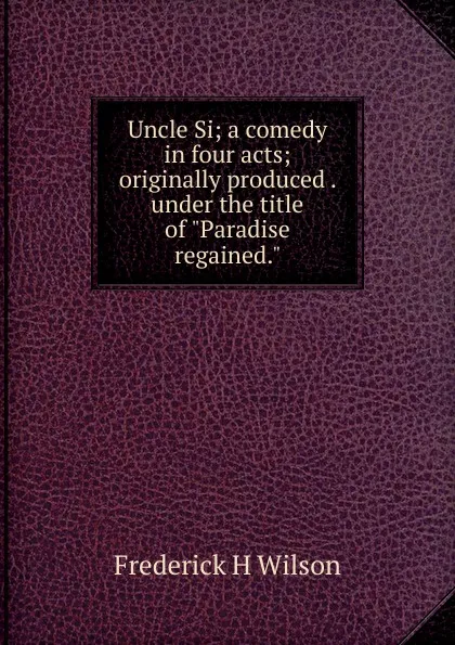 Обложка книги Uncle Si; a comedy in four acts; originally produced . under the title of 