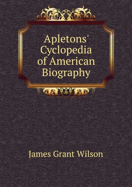 Обложка книги Apletons. Cyclopedia of American Biography, James Grant Wilson