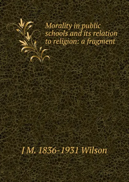 Обложка книги Morality in public schools and its relation to religion: a fragment, J M. 1836-1931 Wilson