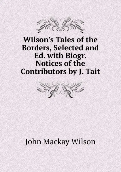 Обложка книги Wilson.s Tales of the Borders, Selected and Ed. with Biogr. Notices of the Contributors by J. Tait, John Mackay Wilson