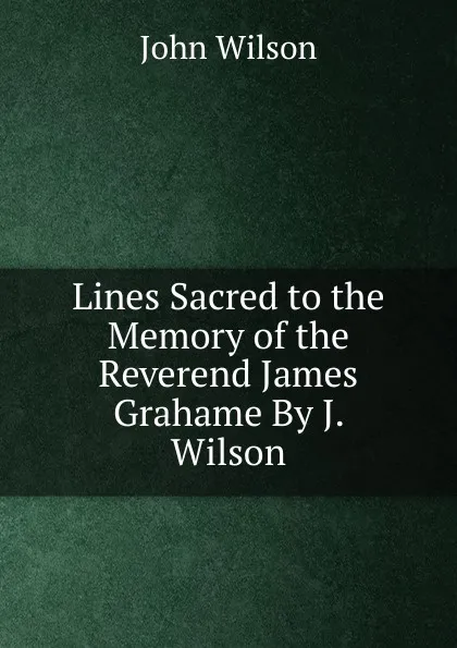 Обложка книги Lines Sacred to the Memory of the Reverend James Grahame By J. Wilson., John Wilson