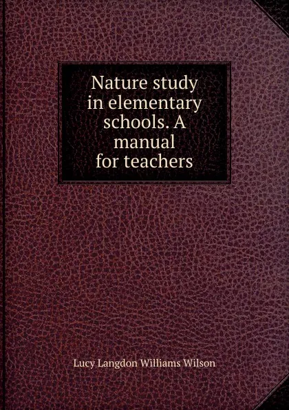 Обложка книги Nature study in elementary schools. A manual for teachers, Lucy Langdon Williams Wilson