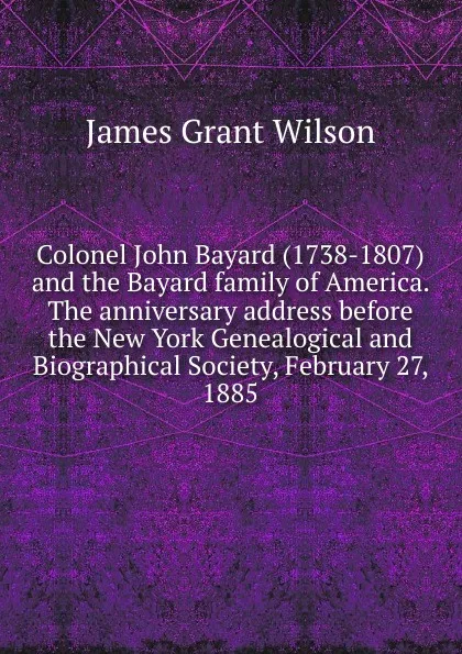 Обложка книги Colonel John Bayard (1738-1807) and the Bayard family of America. The anniversary address before the New York Genealogical and Biographical Society, February 27, 1885, James Grant Wilson