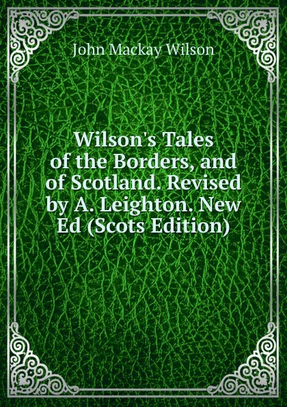 Обложка книги Wilson.s Tales of the Borders, and of Scotland. Revised by A. Leighton. New Ed (Scots Edition), John Mackay Wilson