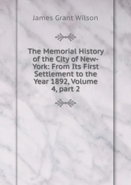 Обложка книги The Memorial History of the City of New-York: From Its First Settlement to the Year 1892, Volume 4,.part 2, James Grant Wilson