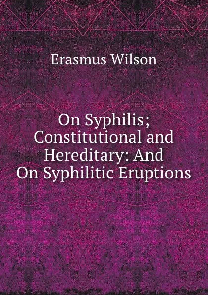 Обложка книги On Syphilis; Constitutional and Hereditary: And On Syphilitic Eruptions, Erasmus Wilson