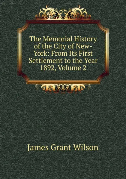 Обложка книги The Memorial History of the City of New-York: From Its First Settlement to the Year 1892, Volume 2, James Grant Wilson