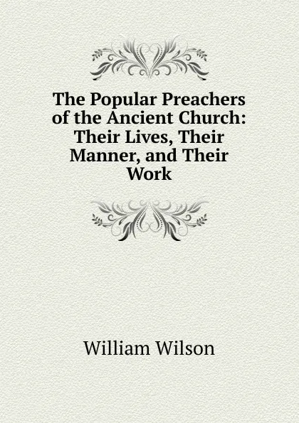 Обложка книги The Popular Preachers of the Ancient Church: Their Lives, Their Manner, and Their Work, William Wilson