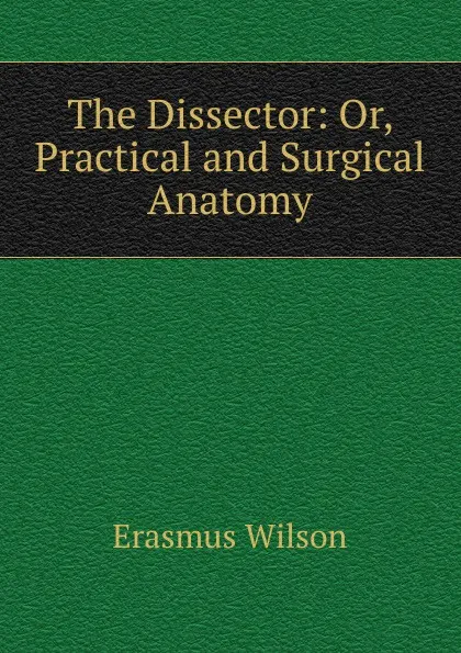 Обложка книги The Dissector: Or, Practical and Surgical Anatomy, Erasmus Wilson