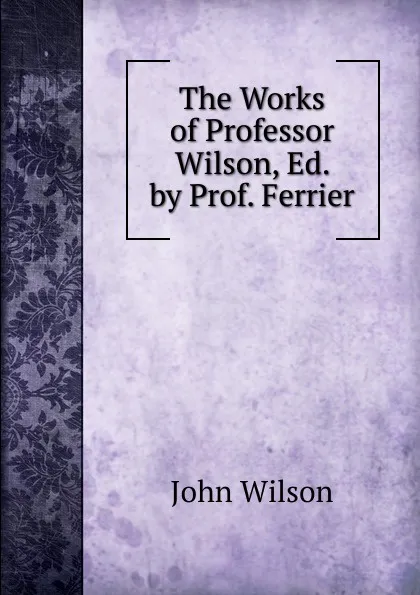 Обложка книги The Works of Professor Wilson, Ed. by Prof. Ferrier, John Wilson