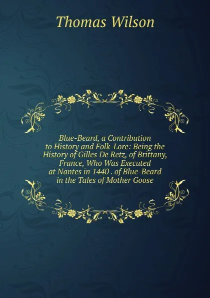 Обложка книги Blue-Beard, a Contribution to History and Folk-Lore: Being the History of Gilles De Retz, of Brittany, France, Who Was Executed at Nantes in 1440 . of Blue-Beard in the Tales of Mother Goose, Thomas Wilson