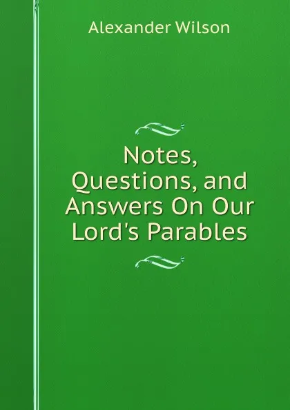 Обложка книги Notes, Questions, and Answers On Our Lord.s Parables, Alexander Wilson