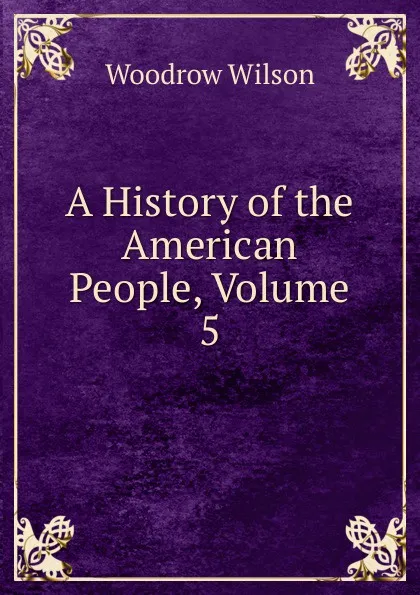 Обложка книги A History of the American People, Volume 5, Woodrow Wilson