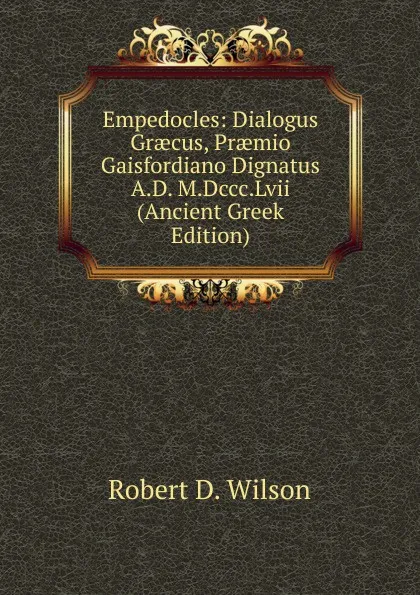 Обложка книги Empedocles: Dialogus Graecus, Praemio Gaisfordiano Dignatus A.D. M.Dccc.Lvii (Ancient Greek Edition), Robert D. Wilson