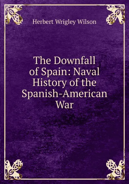 Обложка книги The Downfall of Spain: Naval History of the Spanish-American War, Herbert Wrigley Wilson