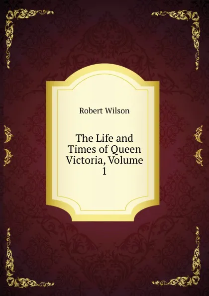 Обложка книги The Life and Times of Queen Victoria, Volume 1, Robert Wilson