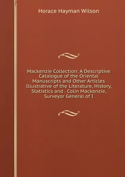 Обложка книги Mackenzie Collection: A Descriptive Catalogue of the Oriental Manuscripts and Other Articles Illustrative of the Literature, History, Statistics and . Colin Mackenzie, Surveyor General of I, Horace Hayman Wilson