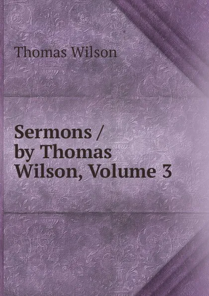 Обложка книги Sermons / by Thomas Wilson, Volume 3, Thomas Wilson