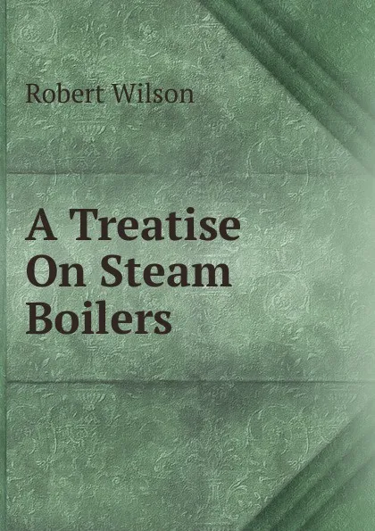 Обложка книги A Treatise On Steam Boilers, Robert Wilson