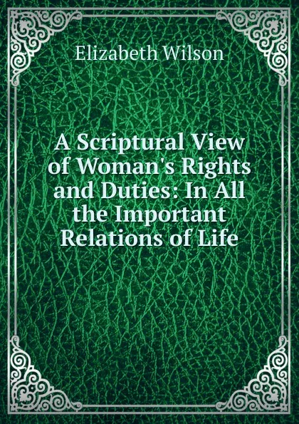 Обложка книги A Scriptural View of Woman.s Rights and Duties: In All the Important Relations of Life, Elizabeth Wilson