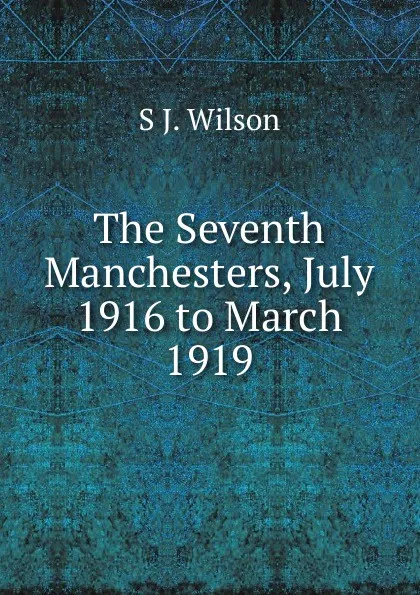 Обложка книги The Seventh Manchesters, July 1916 to March 1919, S J. Wilson