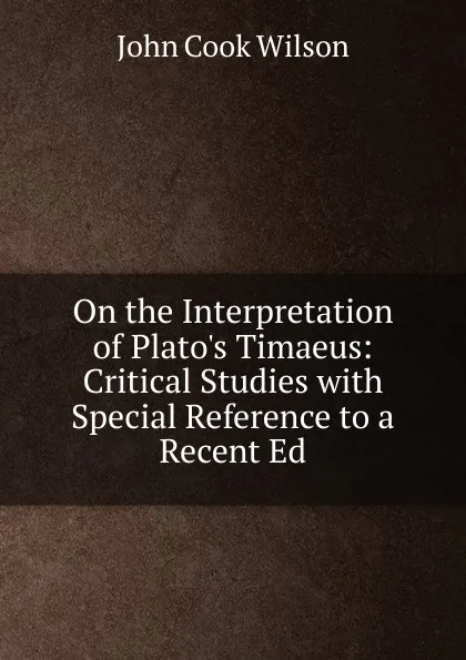 Обложка книги On the Interpretation of Plato.s Timaeus: Critical Studies with Special Reference to a Recent Ed, John Cook Wilson