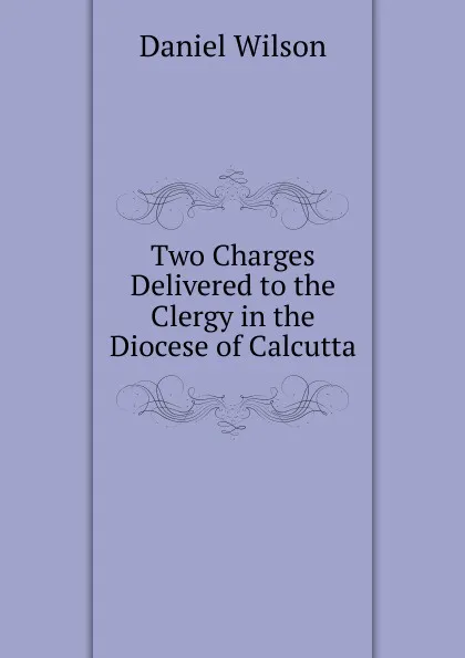 Обложка книги Two Charges Delivered to the Clergy in the Diocese of Calcutta, Daniel Wilson