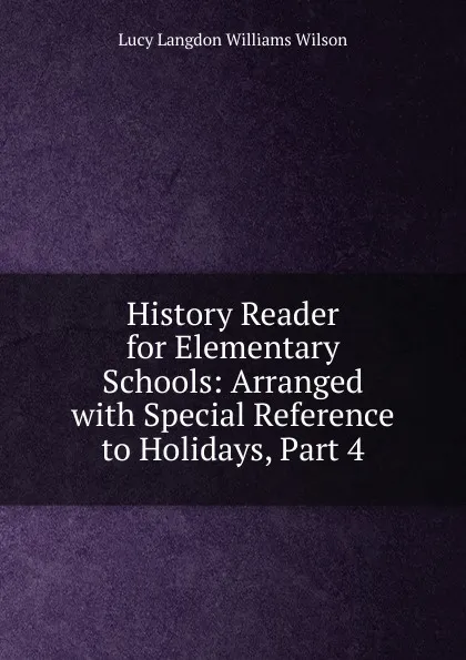 Обложка книги History Reader for Elementary Schools: Arranged with Special Reference to Holidays, Part 4, Lucy Langdon Williams Wilson