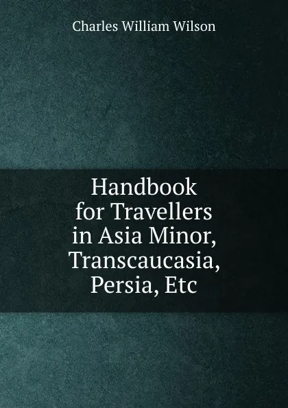 Обложка книги Handbook for Travellers in Asia Minor, Transcaucasia, Persia, Etc, Charles William Wilson