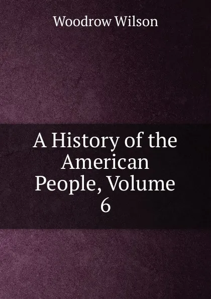 Обложка книги A History of the American People, Volume 6, Woodrow Wilson