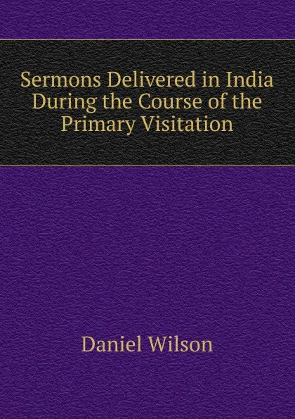 Обложка книги Sermons Delivered in India During the Course of the Primary Visitation, Daniel Wilson