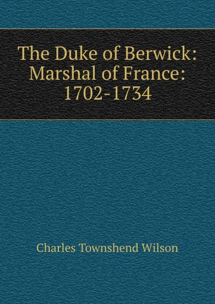 Обложка книги The Duke of Berwick: Marshal of France: 1702-1734, Charles Townshend Wilson