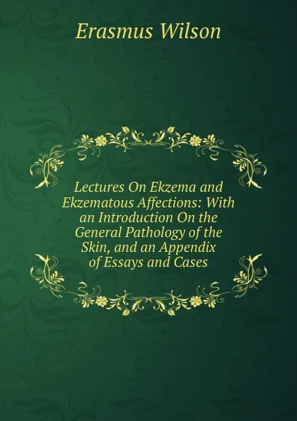 Обложка книги Lectures On Ekzema and Ekzematous Affections: With an Introduction On the General Pathology of the Skin, and an Appendix of Essays and Cases, Erasmus Wilson