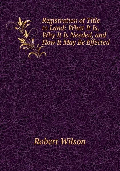 Обложка книги Registration of Title to Land: What It Is, Why It Is Needed, and How It May Be Effected, Robert Wilson