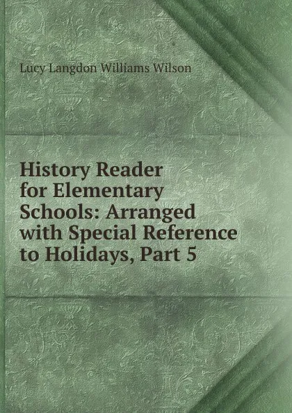 Обложка книги History Reader for Elementary Schools: Arranged with Special Reference to Holidays, Part 5, Lucy Langdon Williams Wilson