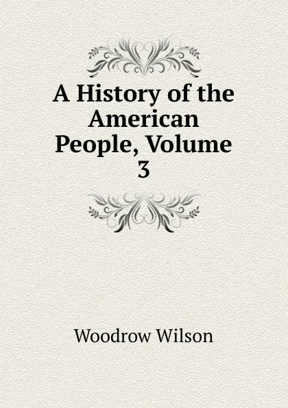 Обложка книги A History of the American People, Volume 3, Woodrow Wilson