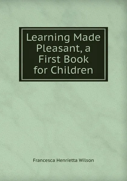 Обложка книги Learning Made Pleasant, a First Book for Children, Francesca Henrietta Wilson