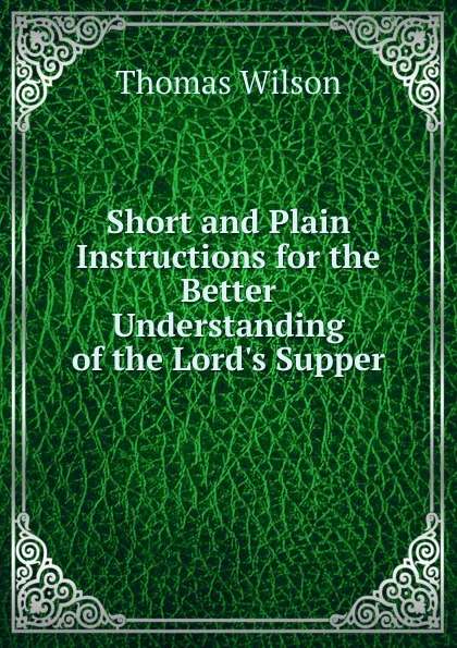 Обложка книги Short and Plain Instructions for the Better Understanding of the Lord.s Supper, Thomas Wilson