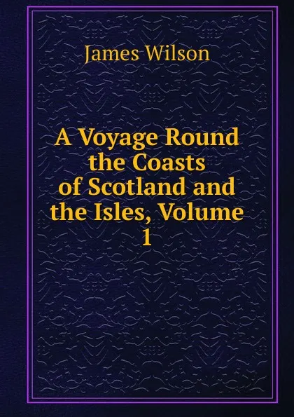 Обложка книги A Voyage Round the Coasts of Scotland and the Isles, Volume 1, James Wilson