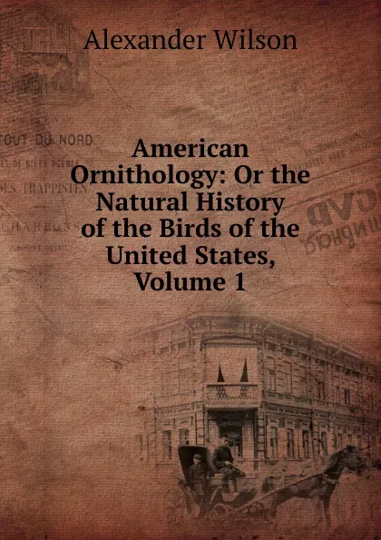 Обложка книги American Ornithology: Or the Natural History of the Birds of the United States, Volume 1, Alexander Wilson